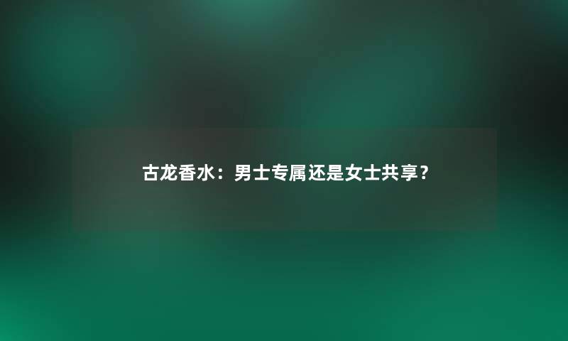 古龙香水:男士专属还是女士共享? 古龙香水:男士专属还是女士共享?