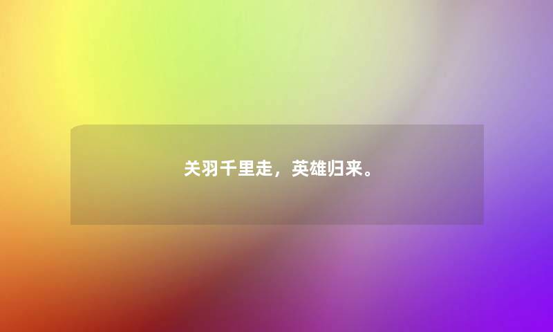 关羽千里走,英雄归来。 关羽千里走,英雄归来。