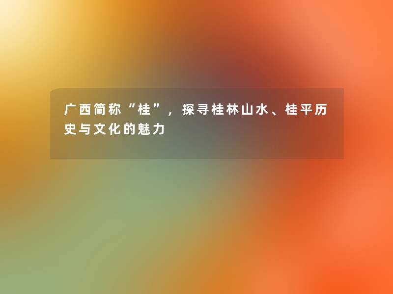 广西简称“桂”,探寻桂林山水、桂平历史与文化的魅力 广西简称“桂”,探寻桂林山水、桂平历史与文化的魅力