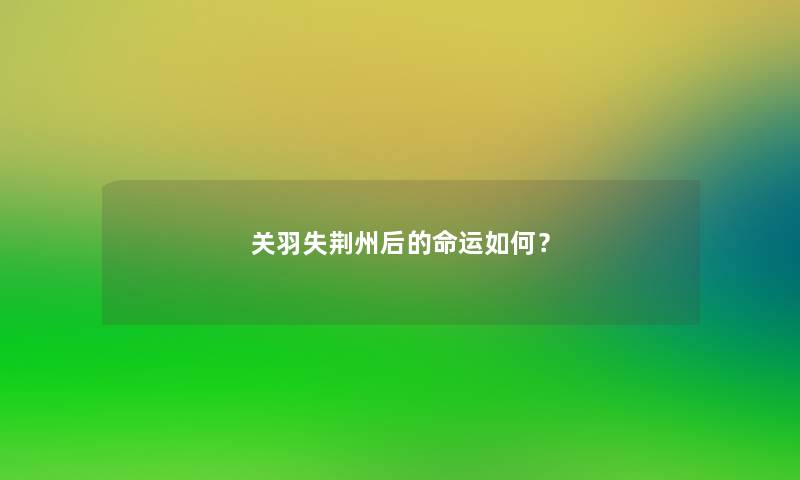 关羽失荆州后的命运如何? 关羽失荆州后的命运如何?