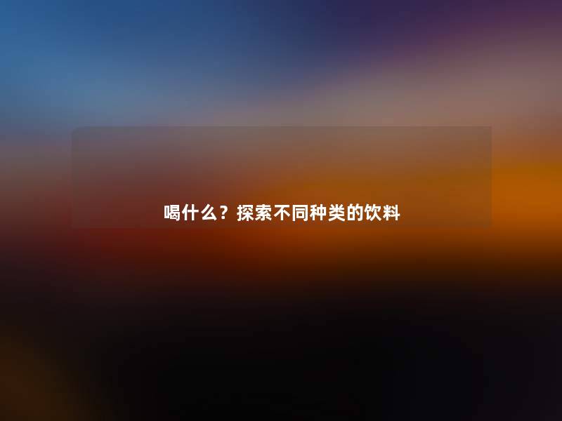 喝什么？探索不同种类的饮料