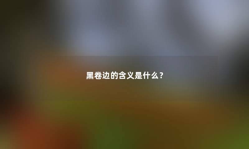 黑卷边的含义是什么？