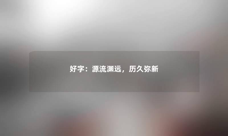 好字:源流渊远,历久弥新 好字:源流渊远,历久弥新