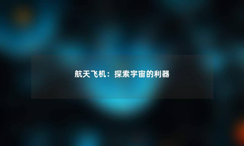 航天飞机:探索宇宙的利器 航天飞机:探索宇宙的利器