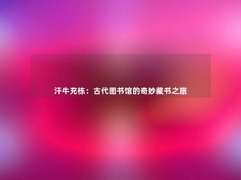 汗牛充栋:古代图书馆的奇妙藏书之旅 汗牛充栋:古代图书馆的奇妙藏书之旅
