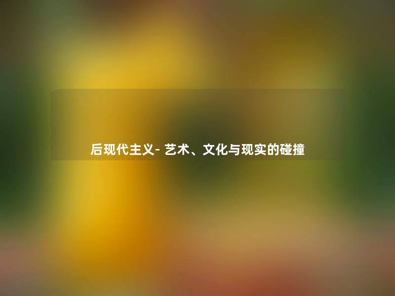 后现代主义- 艺术、文化与现实的碰撞 后现代主义- 艺术、文化与现实的碰撞
