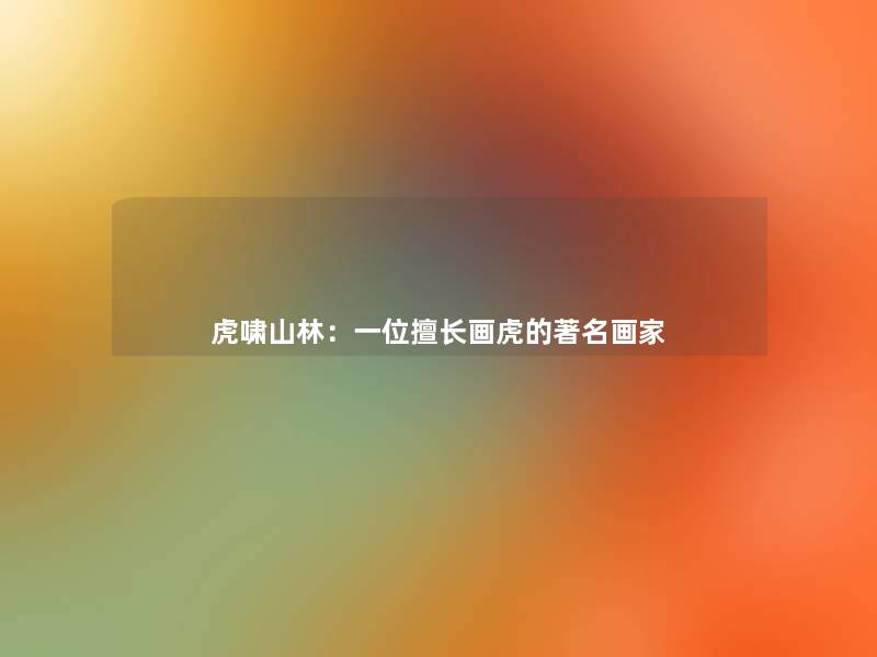 虎啸山林:一位擅长画虎的著名画家 虎啸山林:一位擅长画虎的著名画家