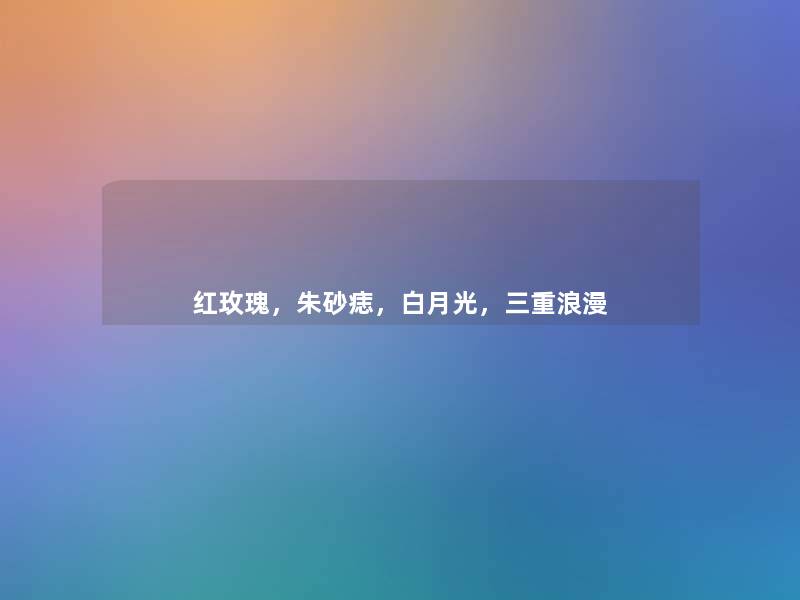 红玫瑰,朱砂痣,白月光,三重浪漫 红玫瑰,朱砂痣,白月光,三重浪漫