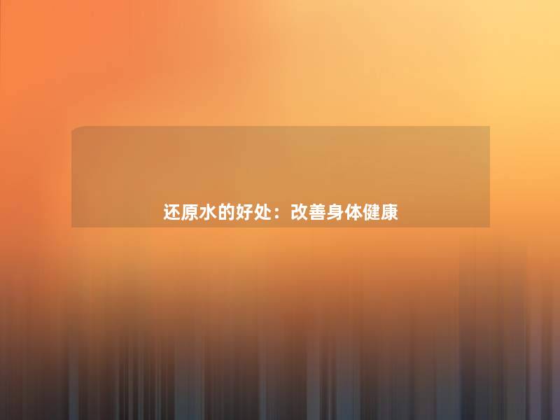 还原水的好处:改善身体健康 还原水的好处:改善身体健康