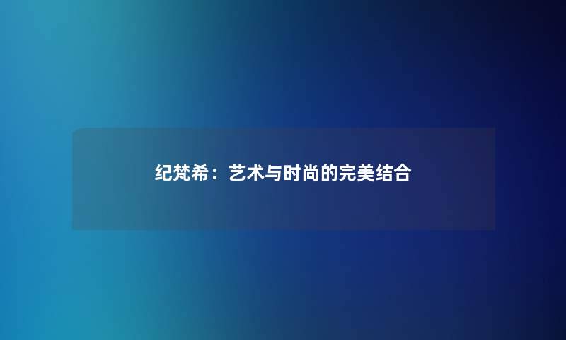 纪梵希：艺术与时尚的完美结合