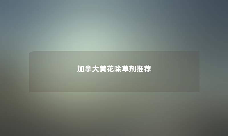 加拿大黄花除草剂推荐 加拿大黄花除草剂推荐