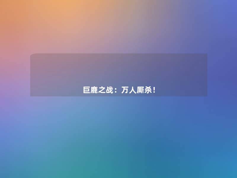 巨鹿之战:万人厮杀! 巨鹿之战:万人厮杀!