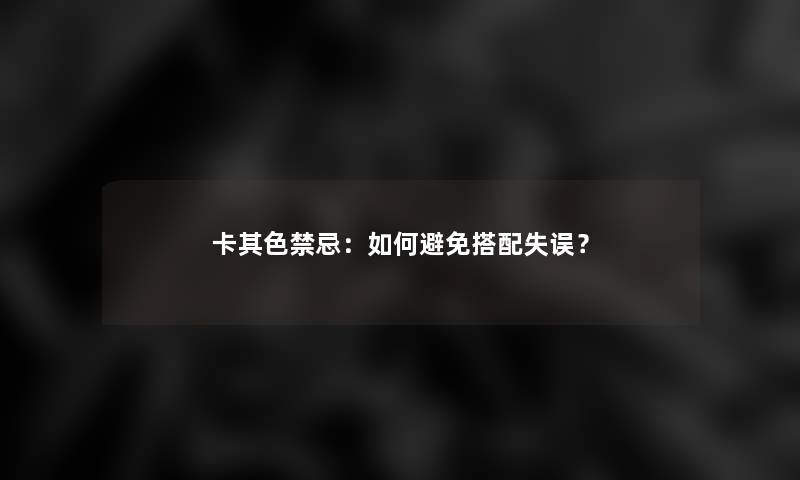 卡其色禁忌:如何避免搭配失误? 卡其色禁忌:如何避免搭配失误?