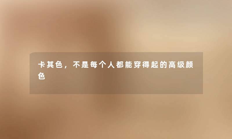 卡其色,不是每个人都能穿得起的高级颜色 卡其色,不是每个人都能穿得起的高级颜色