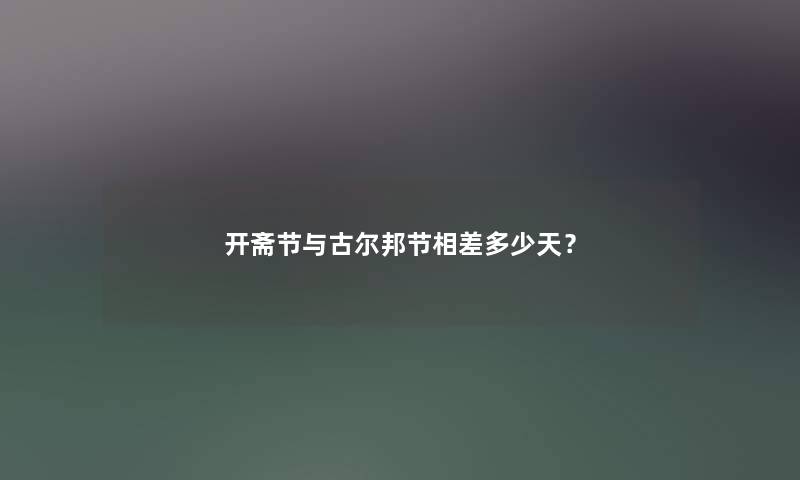 开斋节与古尔邦节相差多少天? 开斋节与古尔邦节相差多少天?