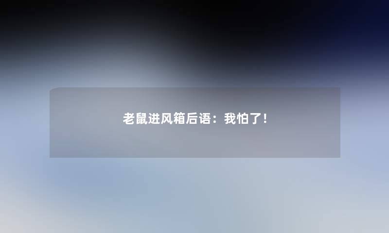 老鼠进风箱后语：我怕了！