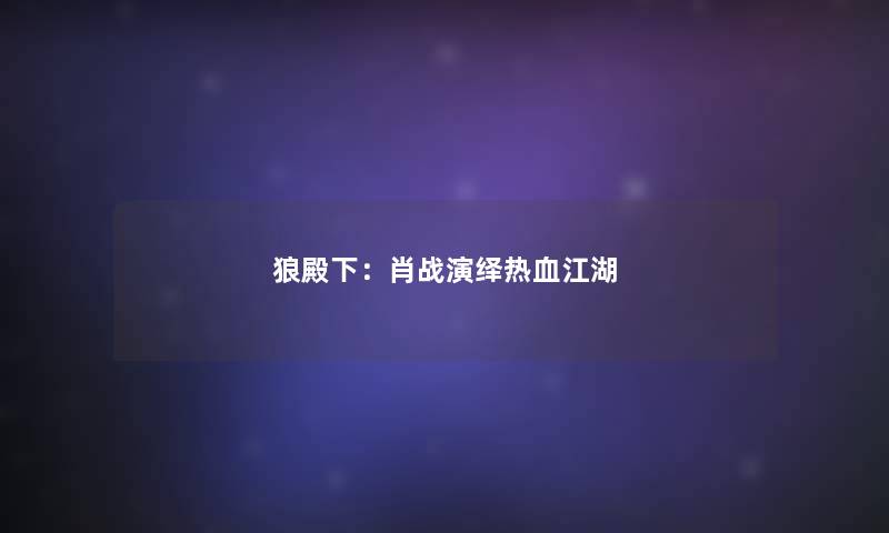 狼殿下：肖战演绎热血江湖