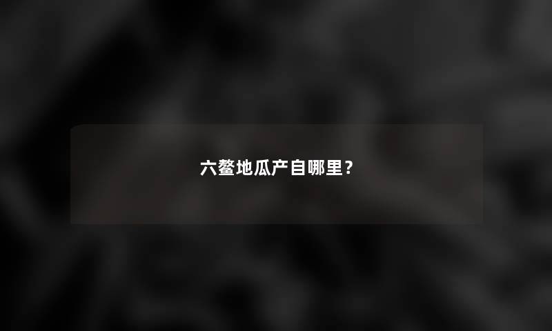 六鳌地瓜产自哪里？
