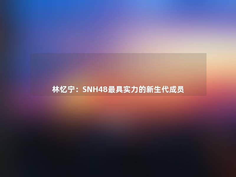 林忆宁：SNH48具实力的新生代成员