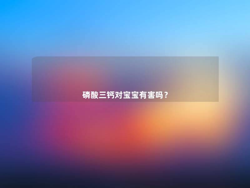 磷酸三钙对宝宝有害吗? 磷酸三钙对宝宝有害吗?