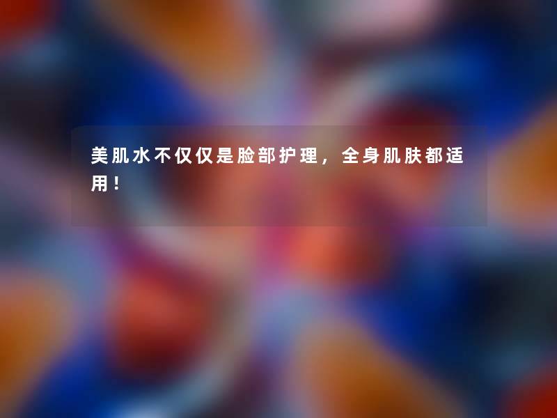 美肌水不仅仅是脸部护理,全身肌肤都适用! 美肌水不仅仅是脸部护理,全身肌肤都适用!