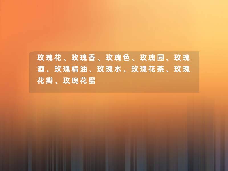 玫瑰花、玫瑰香、玫瑰色、玫瑰园、玫瑰酒、玫瑰精油、玫瑰水、玫瑰花茶、玫瑰花瓣、玫瑰花蜜 玫瑰花、玫瑰香、玫瑰色、玫瑰园、玫瑰酒、玫瑰精油、玫瑰水、玫瑰花茶、玫瑰花瓣、玫瑰花蜜