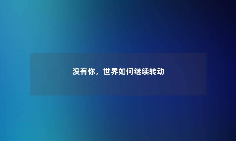 没有你，世界如何继续转动