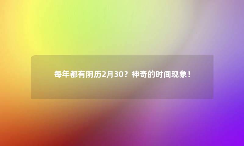 每年都有阴历2月30？神奇的时间现象！