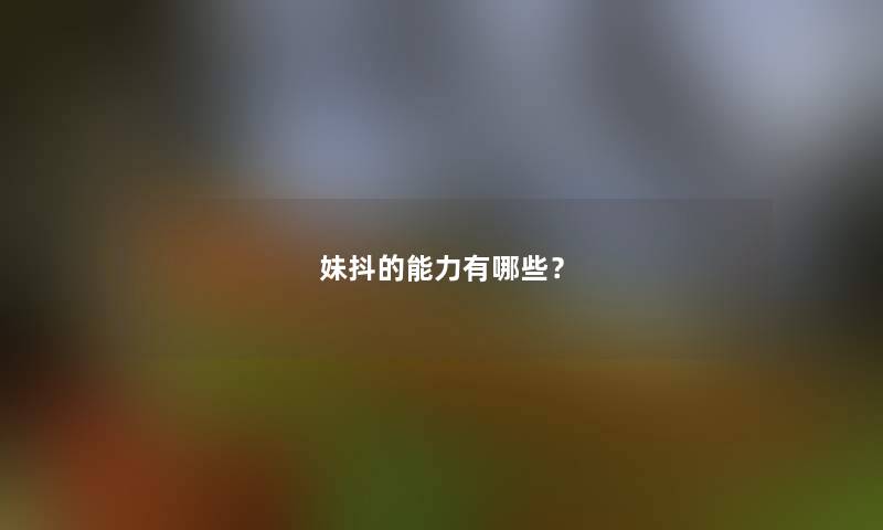 妹抖的能力有哪些? 妹抖的能力有哪些?