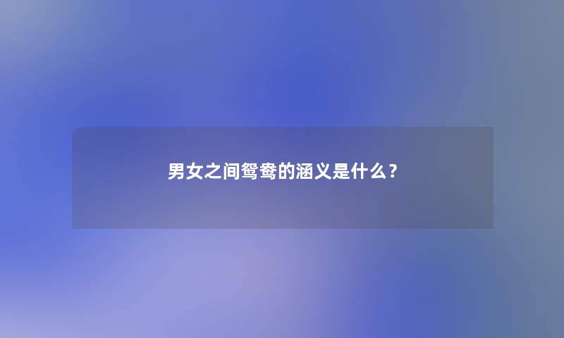 男女之间鸳鸯的涵义是什么? 男女之间鸳鸯的涵义是什么?