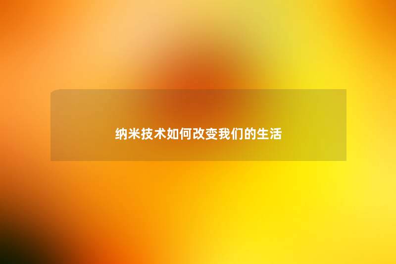 纳米技术如何改变生活 纳米技术如何改变生活