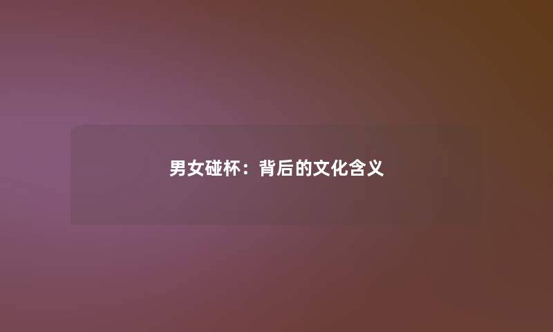 男女碰杯:背后的文化含义 男女碰杯:背后的文化含义