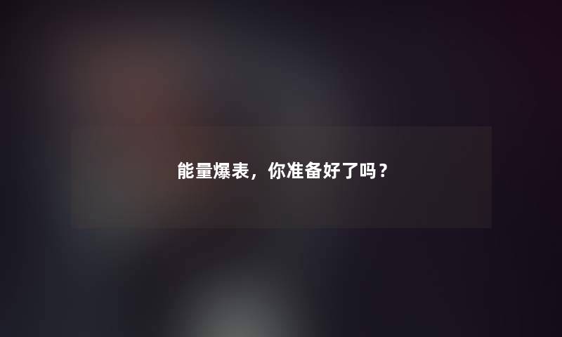 能量爆表,你准备好了吗? 能量爆表,你准备好了吗?