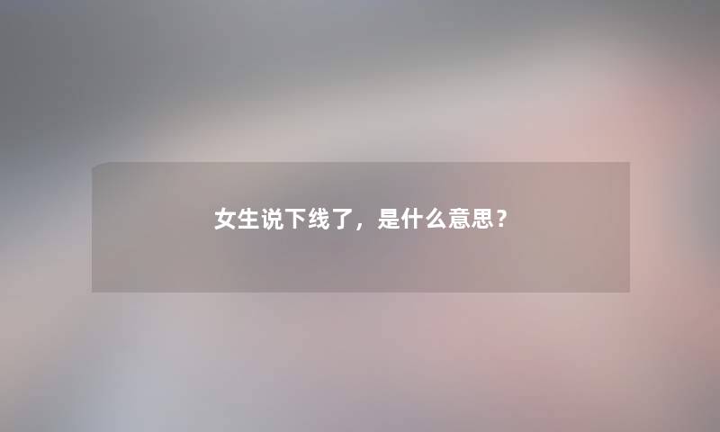 女生说下线了,是什么意思? 女生说下线了,是什么意思?