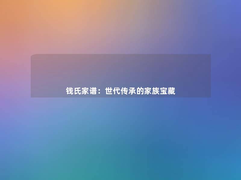 钱氏家谱:世代传承的家族宝藏 钱氏家谱:世代传承的家族宝藏