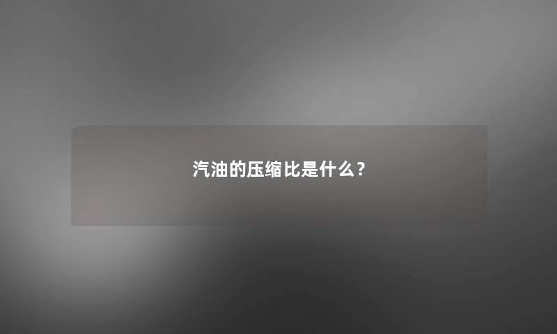 汽油的压缩比是什么? 汽油的压缩比是什么?