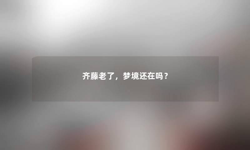 齐藤老了,梦境还在吗? 齐藤老了,梦境还在吗?