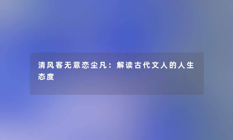 清风客无意恋尘凡:解读古代文人的人生态度 清风客无意恋尘凡:解读古代文人的人生态度