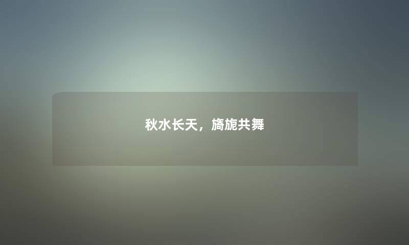 秋水长天,旖旎共舞 秋水长天,旖旎共舞