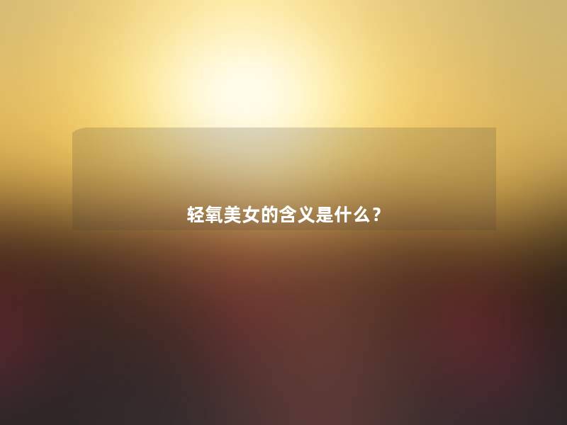 轻氧美女的含义是什么? 轻氧美女的含义是什么?