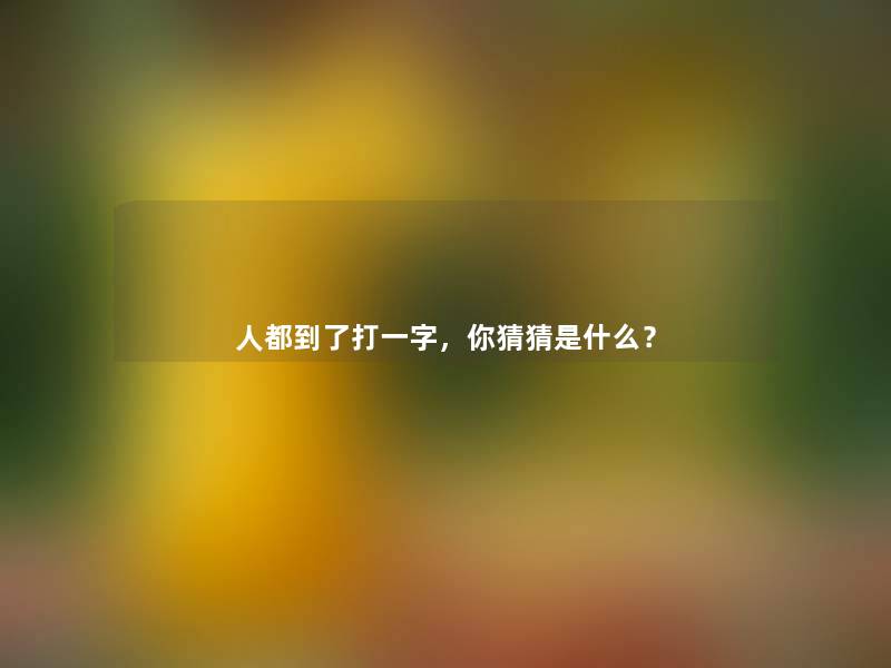 人都到了打一字,你猜猜是什么? 人都到了打一字,你猜猜是什么?