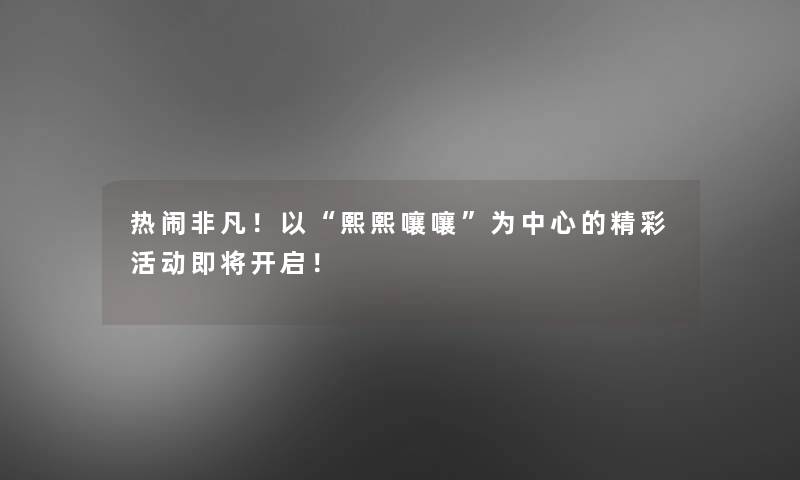 热闹非凡!以“熙熙嚷嚷”为中心的精彩活动即将开启! 热闹非凡!以“熙熙嚷嚷”为中心的精彩活动即将开启!