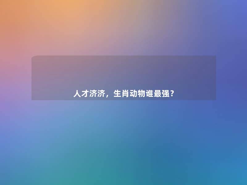 人才济济,生肖动物谁强? 人才济济,生肖动物谁强?