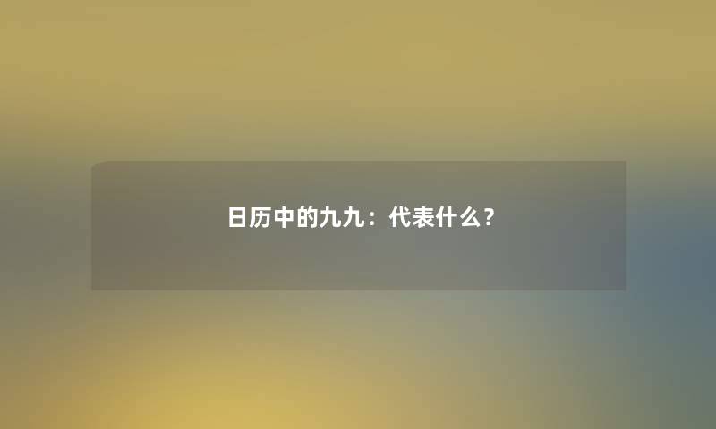 日历中的九九:代表什么? 日历中的九九:代表什么?