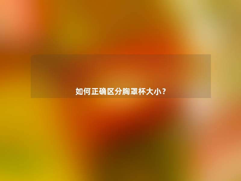 如何正确区分胸罩杯大小? 如何正确区分胸罩杯大小?