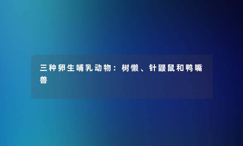 三种卵生哺乳动物:树懒、针鼹鼠和鸭嘴兽 三种卵生哺乳动物:树懒、针鼹鼠和鸭嘴兽