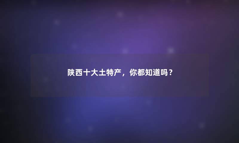 陕西一些土特产，你都知道吗？