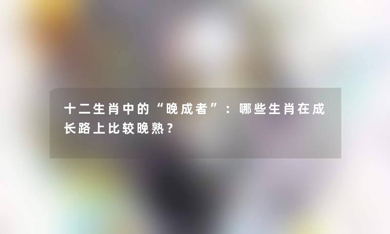 十二生肖中的“晚成者”:哪些生肖在成长路上比较晚熟? 十二生肖中的“晚成者”:哪些生肖在成长路上比较晚熟?