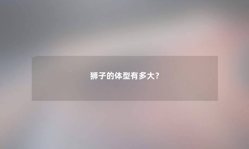 狮子的体型有多大? 狮子的体型有多大?