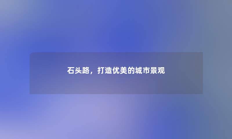 石头路,打造优美的城市景观 石头路,打造优美的城市景观